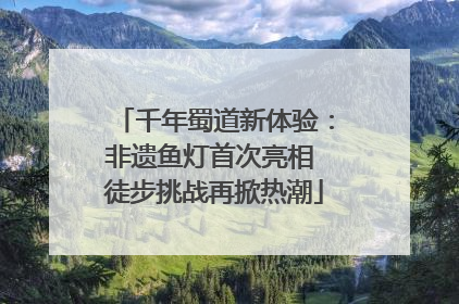 千年蜀道新体验：非遗鱼灯首次亮相 徒步挑战再掀热潮