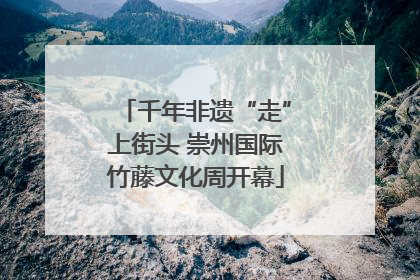 千年非遗“走”上街头 崇州国际竹藤文化周开幕