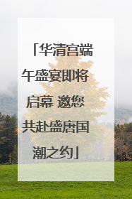 华清宫端午盛宴即将启幕 邀您共赴盛唐国潮之约