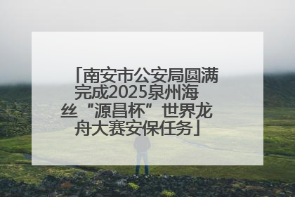 南安市公安局圆满完成2025泉州海丝“源昌杯”世界龙舟大赛安保任务