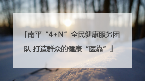 南平“4+N”全民健康服务团队 打造群众的健康“医靠”