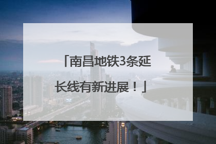南昌地铁3条延长线有新进展！