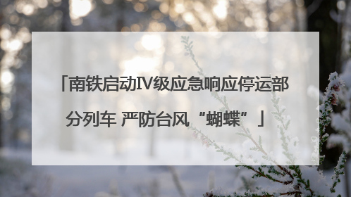 南铁启动Ⅳ级应急响应停运部分列车 严防台风“蝴蝶”