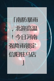 南防暴雨，北迎高温！今日河南强降雨锁定信阳驻马店