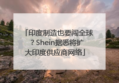 印度制造也要闯全球？Shein据悉将扩大印度供应商网络