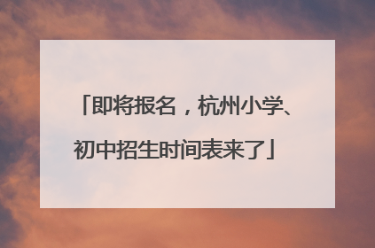 即将报名，杭州小学、初中招生时间表来了