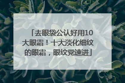 去眼袋公认好用10大眼霜！十大淡化细纹的眼霜，眼纹党速进