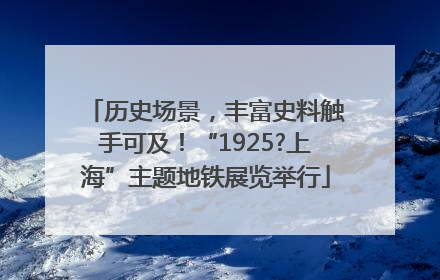 历史场景，丰富史料触手可及！“1925?上海”主题地铁展览举行