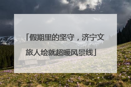 假期里的坚守，济宁文旅人绘就超暖风景线
