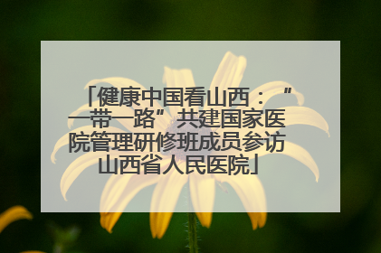 健康中国看山西：“一带一路”共建国家医院管理研修班成员参访山西省人民医院