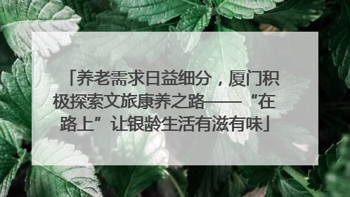 养老需求日益细分，厦门积极探索文旅康养之路——“在路上”让银龄生活有滋有味