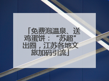免费泡温泉、送鸡蛋饼：“苏超”出圈，江苏各地文旅加码引流