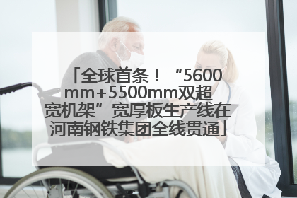 全球首条！“5600mm+5500mm双超宽机架”宽厚板生产线在河南钢铁集团全线贯通