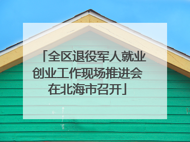 全区退役军人就业创业工作现场推进会在北海市召开