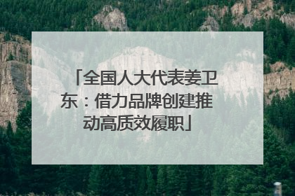 全国人大代表姜卫东：借力品牌创建推动高质效履职