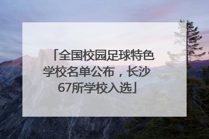 全国校园足球特色学校名单公布，长沙67所学校入选