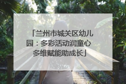 兰州市城关区幼儿园：多彩活动润童心 多维赋能助成长