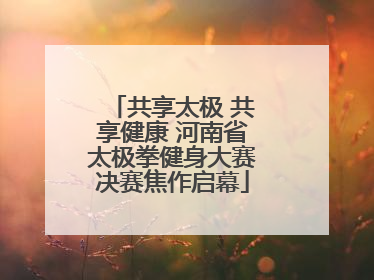 共享太极 共享健康 河南省太极拳健身大赛决赛焦作启幕