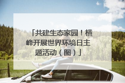 共建生态家园！横峰开展世界环境日主题活动（图）