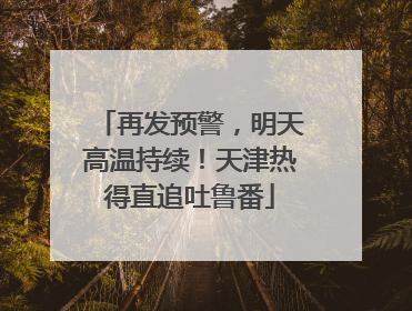 再发预警，明天高温持续！天津热得直追吐鲁番
