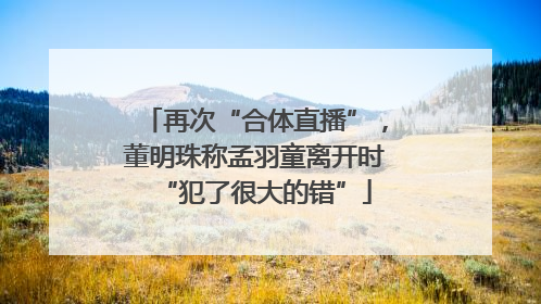 再次“合体直播”，董明珠称孟羽童离开时“犯了很大的错”