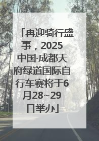 再迎骑行盛事，2025中国·成都天府绿道国际自行车赛将于6月28~29日举办