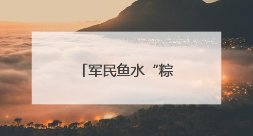 军民鱼水“粽”有情，双拥共建迎“六一”