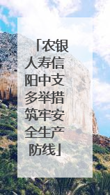农银人寿信阳中支多举措筑牢安全生产防线
