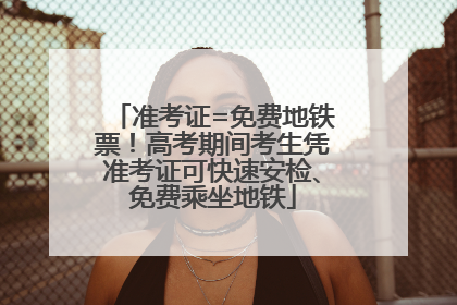 准考证=免费地铁票！高考期间考生凭准考证可快速安检、免费乘坐地铁
