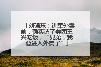刘强东：进军外卖前，确实请了美团王兴吃饭，“兄弟，我要进入外卖了”