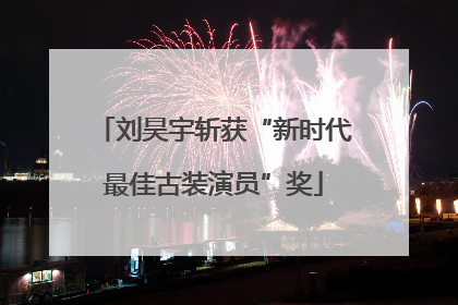 刘昊宇斩获“新时代最佳古装演员”奖