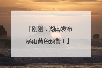 刚刚，湖南发布暴雨黄色预警！