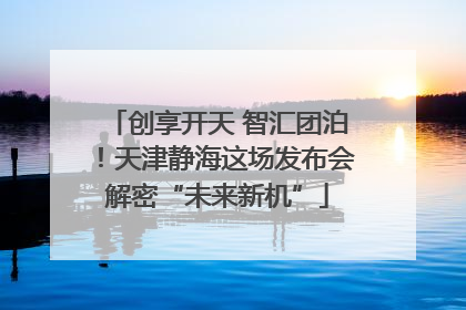 创享开天 智汇团泊！天津静海这场发布会解密“未来新机”