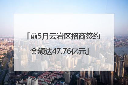 前5月云岩区招商签约金额达47.76亿元