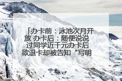 办卡前：泳池次月开放 办卡后：随便说说 过同学近千元办卡后欲退卡却被告知“写明不退不转”！
