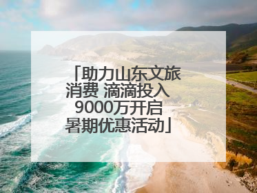助力山东文旅消费 滴滴投入9000万开启暑期优惠活动