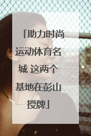 助力时尚运动体育名城 这两个基地在彭山授牌