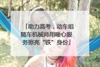 助力高考，动车组随车机械师用暖心服务擦亮“铁”身份