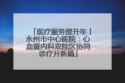 医疗服务提升年丨永州市中心医院：心血管内科双院区协同诊疗开新篇