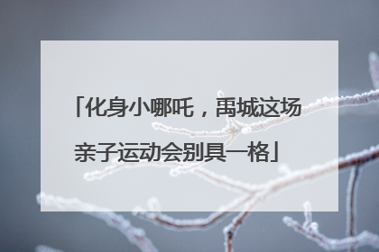 化身小哪吒，禹城这场亲子运动会别具一格