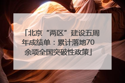 北京“两区”建设五周年成绩单：累计落地70余项全国突破性政策