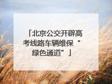 北京公交开辟高考线路车辆维保“绿色通道”