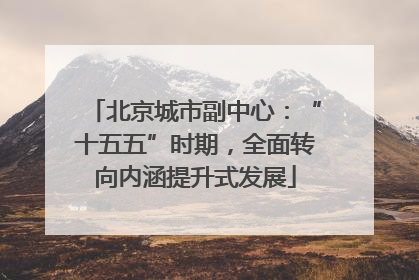 北京城市副中心：“十五五”时期，全面转向内涵提升式发展