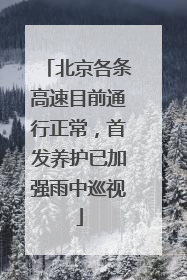 北京各条高速目前通行正常，首发养护已加强雨中巡视