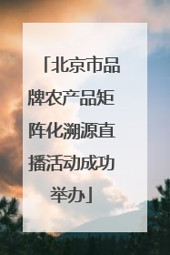 北京市品牌农产品矩阵化溯源直播活动成功举办