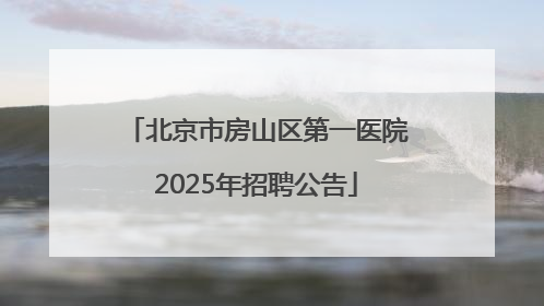 北京市房山区第一医院2025年招聘公告
