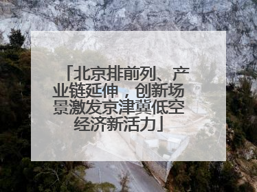 北京排前列、产业链延伸，创新场景激发京津冀低空经济新活力