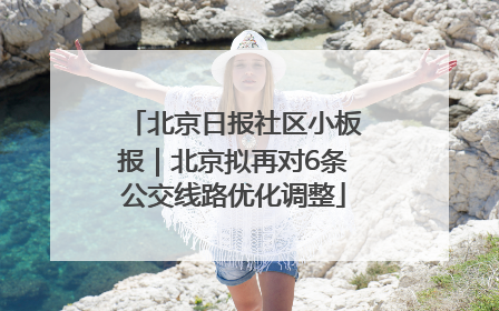 北京日报社区小板报｜北京拟再对6条公交线路优化调整