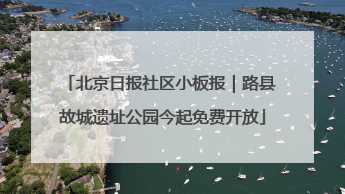 北京日报社区小板报｜路县故城遗址公园今起免费开放