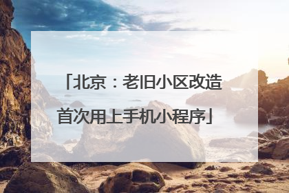 北京：老旧小区改造首次用上手机小程序